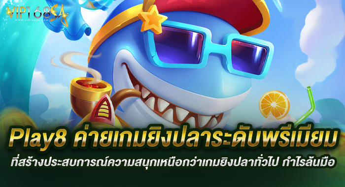 Play8 ค่ายเกมยิงปลาระดับพรีเมียมที่สร้างประสบการณ์ความสนุกเหนือกว่าเกมยิงปลาทั่วไป